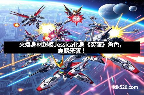 火爆身材超模Jessica化身《突袭》角色，震撼来袭！